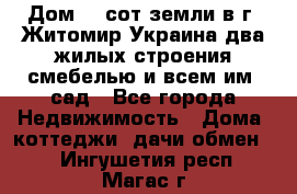 Дом 28 сот земли в г. Житомир Украина два жилых строения смебелью и всем им.,сад - Все города Недвижимость » Дома, коттеджи, дачи обмен   . Ингушетия респ.,Магас г.